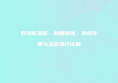 紫沙杯泡茶：材质特性、功效作用与泡茶技巧详解