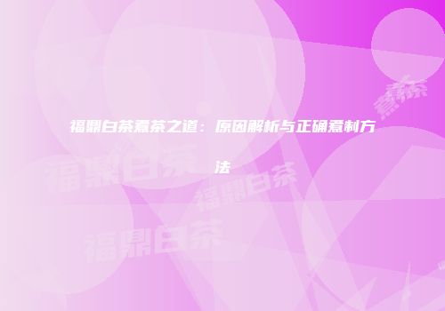 福鼎白茶煮茶之道：原因解析与正确煮制方法