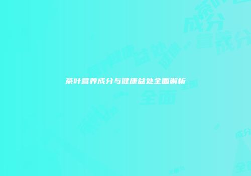 茶叶营养成分与健康益处全面解析
