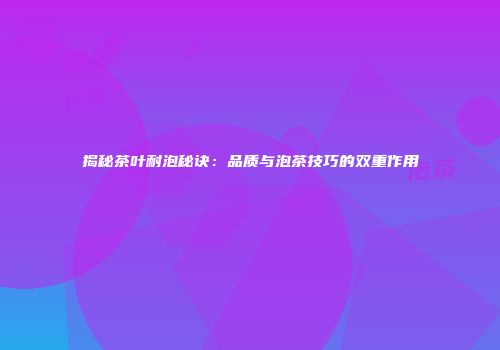 揭秘茶叶耐泡秘诀：品质与泡茶技巧的双重作用