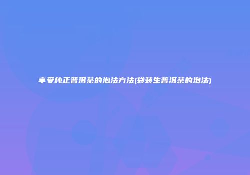 享受纯正普洱茶的泡法方法(袋装生普洱茶的泡法)