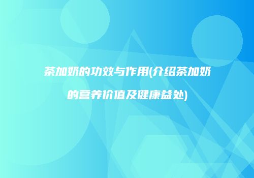 茶加奶的功效与作用(介绍茶加奶的营养价值及健康益处)