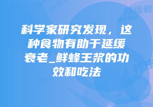 科学家研究发现，这种食物有助于延缓衰老_鲜蜂王浆的功效和吃法