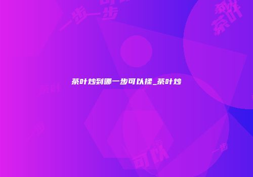 茶叶炒到哪一步可以揉_茶叶炒