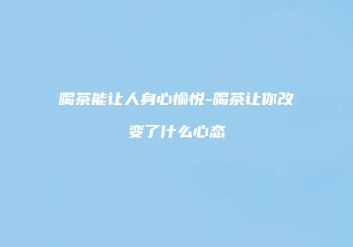 喝茶能让人身心愉悦-喝茶让你改变了什么心态
