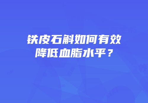 铁皮石斛如何有效降低血脂水平？
