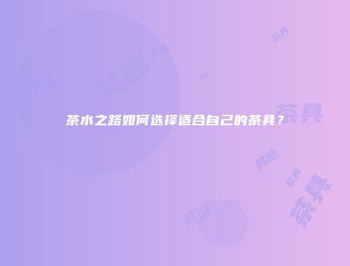 茶水之路如何选择适合自己的茶具？