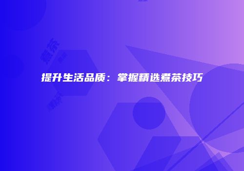 提升生活品质：掌握精选煮茶技巧