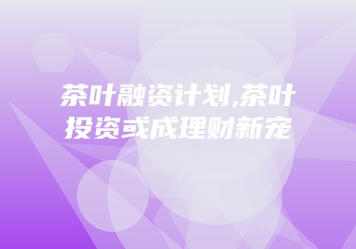 茶叶融资计划,茶叶投资或成理财新宠