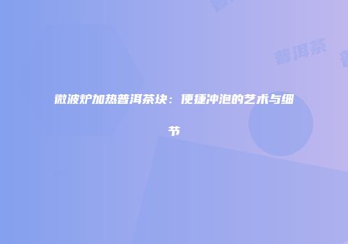 微波炉加热普洱茶块：便捷冲泡的艺术与细节