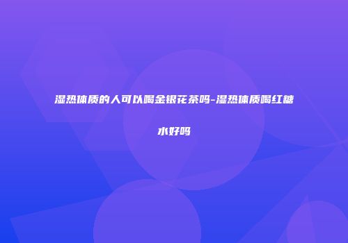 湿热体质的人可以喝金银花茶吗-湿热体质喝红糖水好吗