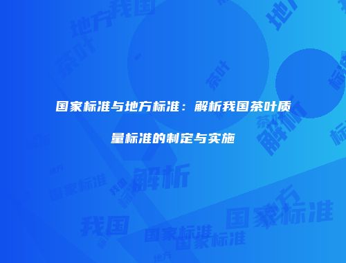 国家标准与地方标准：解析我国茶叶质量标准的制定与实施