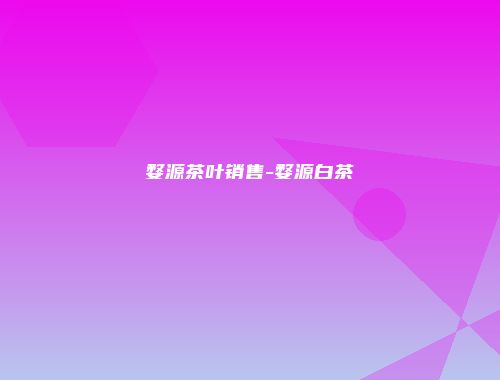 婺源茶叶销售-婺源白茶