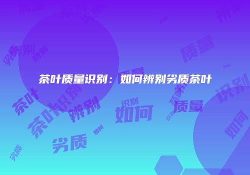 茶叶质量识别：如何辨别劣质茶叶