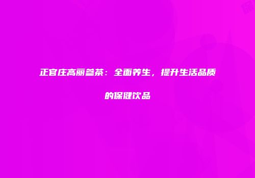 正官庄高丽参茶：全面养生，提升生活品质的保健饮品