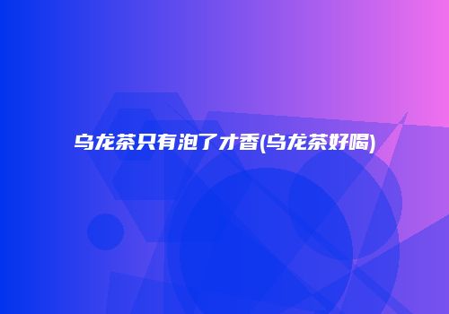 乌龙茶只有泡了才香(乌龙茶好喝)