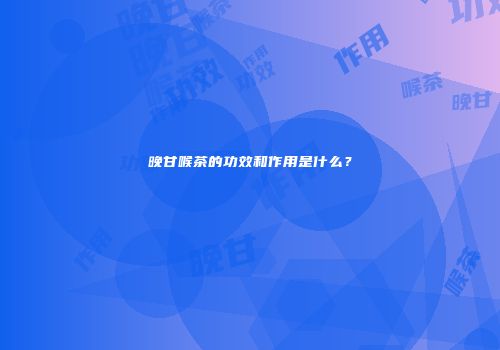 晚甘喉茶的功效和作用是什么？