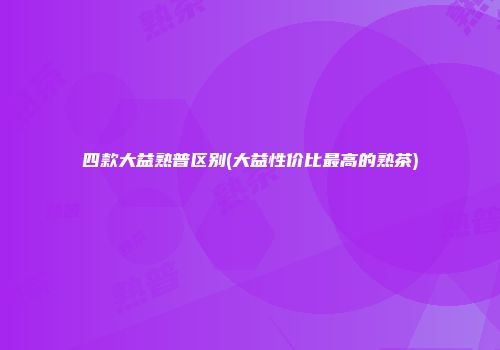 四款大益熟普区别(大益性价比最高的熟茶)