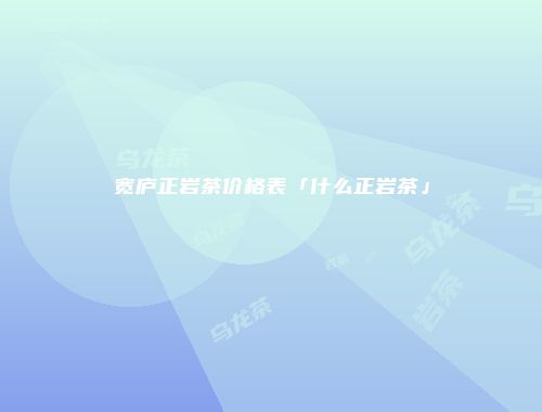 宽庐正岩茶价格表「什么正岩茶」