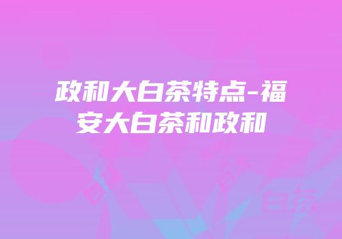 政和大白茶特点-福安大白茶和政和