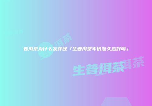 普洱茶为什么发芽晚「生普洱茶年份越久越好吗」