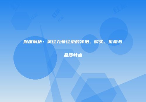 深度解析：英红九号红茶的冲泡、购买、价格与品质特点