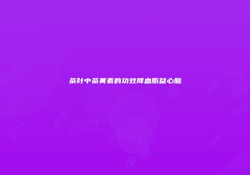茶叶中茶黄素的功效降血脂益心脑
