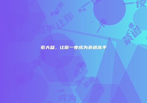 紫大益，让你一夜成为茶道高手