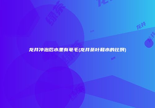 龙井冲泡后水里有毫毛(龙井茶叶和水的比例)