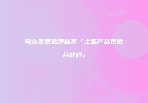 乌龙茶包括哪些茶「土畜产品包括茶叶吗」