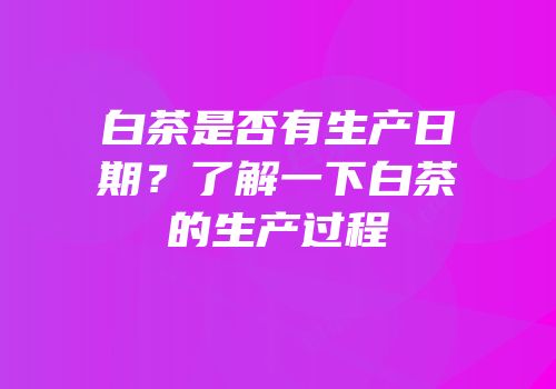 白茶是否有生产日期？了解一下白茶的生产过程