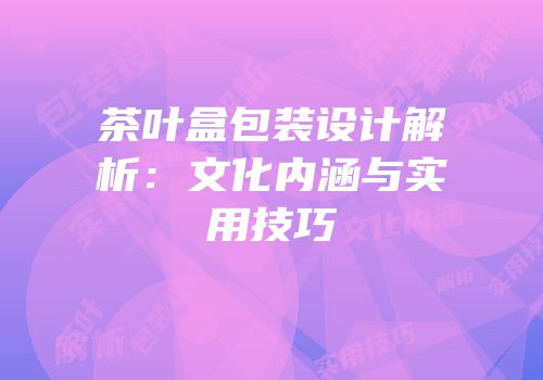 茶叶盒包装设计解析：文化内涵与实用技巧
