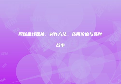 探秘金线莲茶：制作方法、药用价值与品牌故事