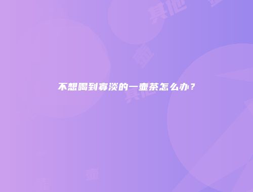 不想喝到寡淡的一壶茶怎么办？