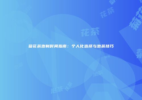 菊花茶泡制时间指南：个人化选择与泡茶技巧