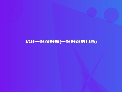给我一杯茶好吗(一杯好茶的口感)