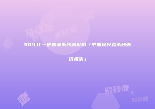 30年代一把普通紫砂壶价格「中国宜兴款紫砂壶价格表」