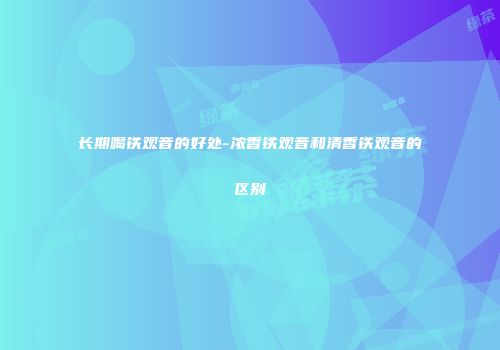 长期喝铁观音的好处-浓香铁观音和清香铁观音的区别