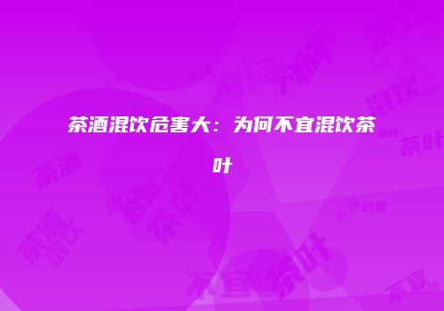 茶酒混饮危害大：为何不宜混饮茶叶