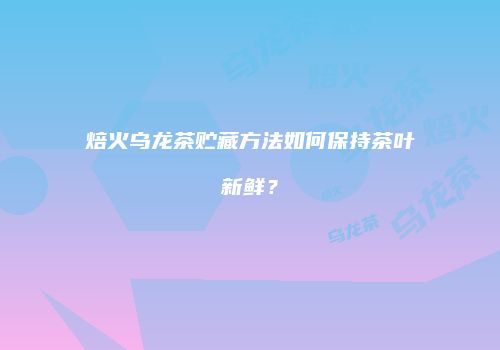 焙火乌龙茶贮藏方法如何保持茶叶新鲜？