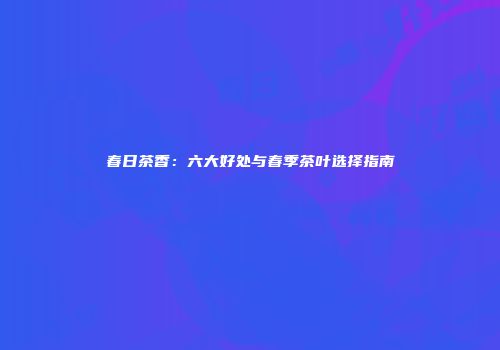 春日茶香：六大好处与春季茶叶选择指南