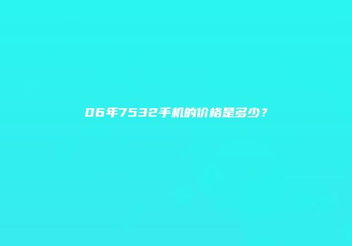 06年7532手机的价格是多少？