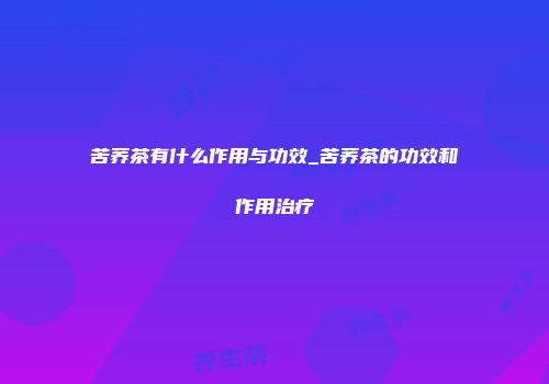 苦荞茶有什么作用与功效_苦荞茶的功效和作用治疗