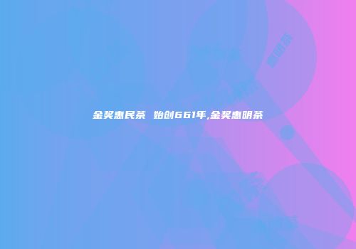 金奖惠民茶 始创661年,金奖惠明茶