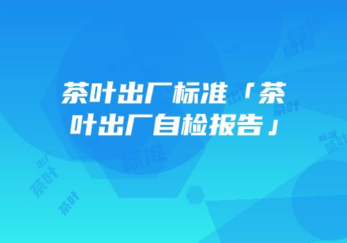 茶叶出厂标准「茶叶出厂自检报告」