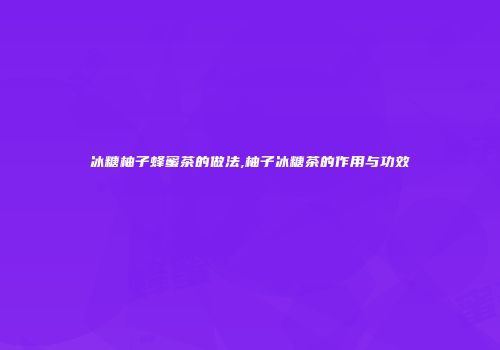 冰糖柚子蜂蜜茶的做法,柚子冰糖茶的作用与功效