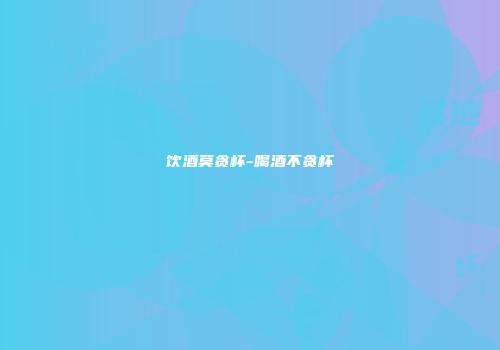 饮酒莫贪杯-喝酒不贪杯