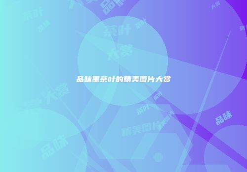 品味墨茶叶的精美图片大赏
