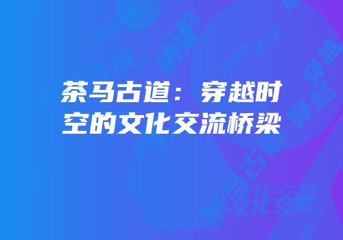 茶马古道：穿越时空的文化交流桥梁
