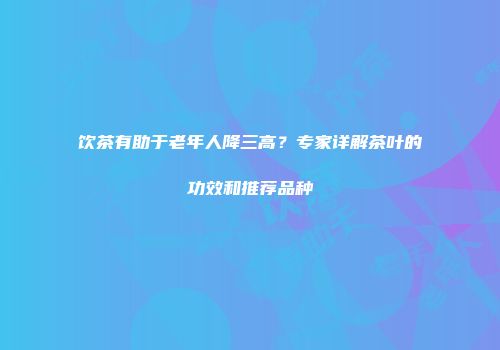 饮茶有助于老年人降三高？专家详解茶叶的功效和推荐品种